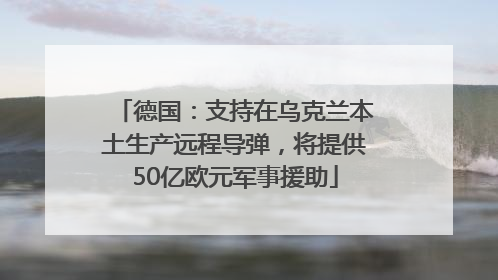 德国：支持在乌克兰本土生产远程导弹，将提供50亿欧元军事援助