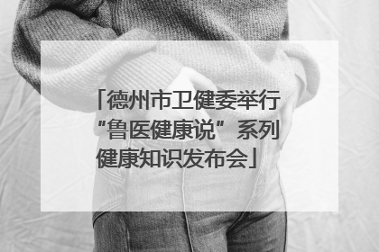 德州市卫健委举行“鲁医健康说”系列健康知识发布会