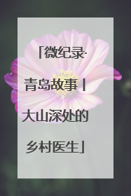 微纪录·青岛故事丨大山深处的乡村医生