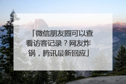 微信朋友圈可以查看访客记录？网友炸锅，腾讯最新回应