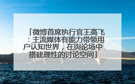 微博首席执行官王高飞：主流媒体有能力带领用户认知世界，在舆论场中搭建理性的讨论空间