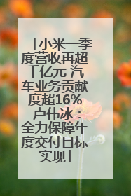 小米一季度营收再超千亿元 汽车业务贡献度超16% 卢伟冰：全力保障年度交付目标实现