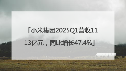 小米集团2025Q1营收1113亿元，同比增长47.4%