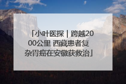 小叶医探｜跨越2000公里 西藏患者复杂胃癌在安徽获救治
