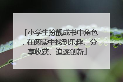 小学生扮靓成书中角色，在阅读中找到乐趣、分享收获、追逐创新