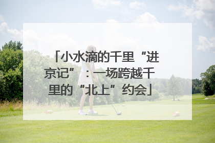 小水滴的千里“进京记”：一场跨越千里的“北上”约会