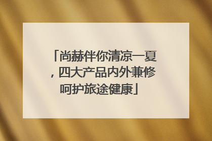 尚赫伴你清凉一夏，四大产品内外兼修呵护旅途健康