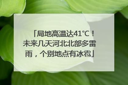 局地高温达41℃！未来几天河北北部多雷雨，个别地点有冰雹