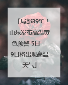 局部39℃！山东发布高温黄色预警 5日—9日将出现高温天气