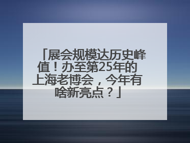 展会规模达历史峰值！办至第25年的上海老博会，今年有啥新亮点？