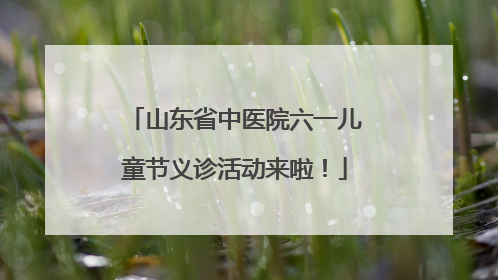 山东省中医院六一儿童节义诊活动来啦！