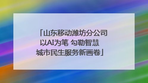 山东移动潍坊分公司以AI为笔 勾勒智慧城市民生服务新画卷