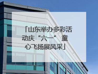 山东举办多彩活动庆“六一” 童心飞扬展风采