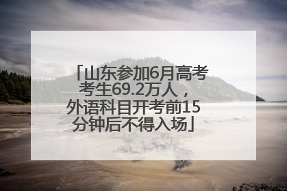 山东参加6月高考考生69.2万人，外语科目开考前15分钟后不得入场