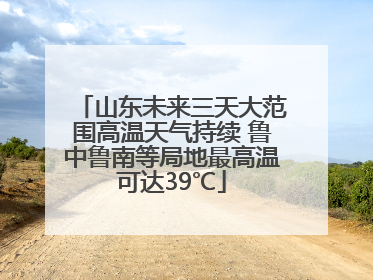 山东未来三天大范围高温天气持续 鲁中鲁南等局地最高温可达39℃