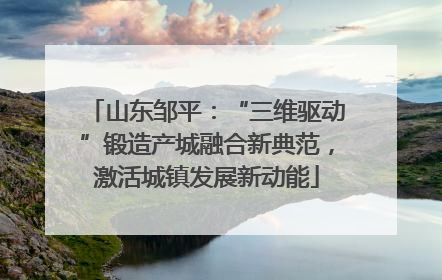 山东邹平：“三维驱动”锻造产城融合新典范，激活城镇发展新动能