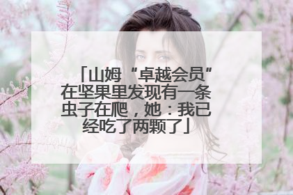 山姆“卓越会员”在坚果里发现有一条虫子在爬，她：我已经吃了两颗了