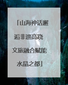 山海神话邂逅非遗高跷 文旅融合赋能水晶之都