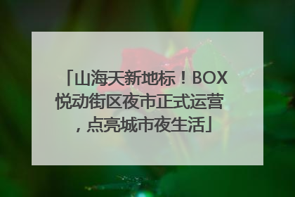 山海天新地标！BOX 悦动街区夜市正式运营，点亮城市夜生活