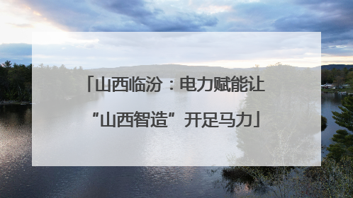 山西临汾：电力赋能让“山西智造”开足马力