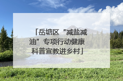 岳塘区“减盐减油”专项行动健康科普宣教进乡村