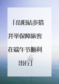 岳阳站多措并举保障旅客在端午节顺利出行