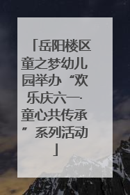 岳阳楼区童之梦幼儿园举办“欢乐庆六一·童心共传承”系列活动