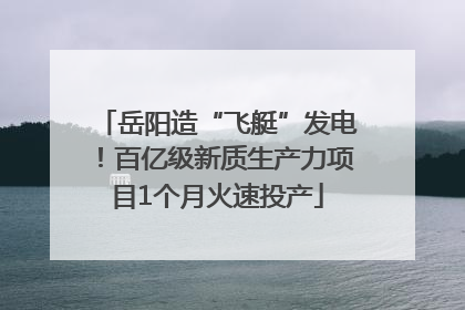 岳阳造“飞艇”发电！百亿级新质生产力项目1个月火速投产