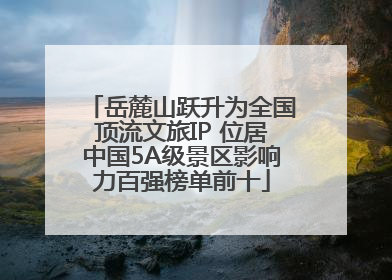 岳麓山跃升为全国顶流文旅IP 位居中国5A级景区影响力百强榜单前十