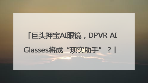 巨头押宝AI眼镜，DPVR AI Glasses将成“现实助手”？