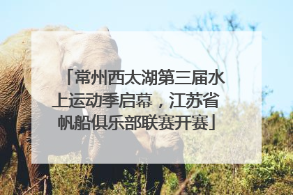 常州西太湖第三届水上运动季启幕，江苏省帆船俱乐部联赛开赛