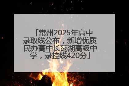 常州2025年高中录取线公布，新增优质民办高中长荡湖高级中学，录控线420分