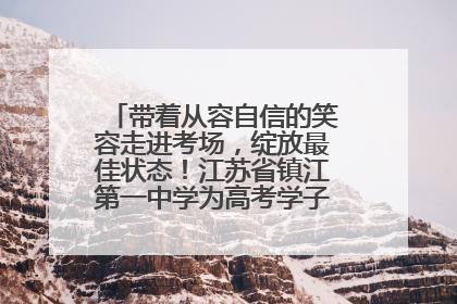 带着从容自信的笑容走进考场，绽放最佳状态！江苏省镇江第一中学为高考学子送上专属祝福