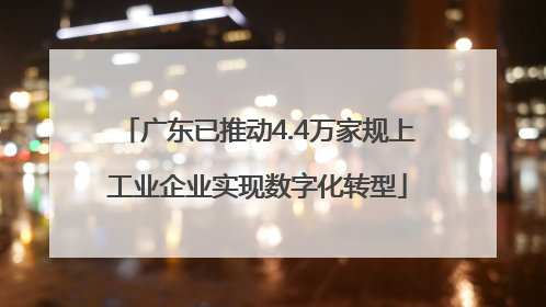 广东已推动4.4万家规上工业企业实现数字化转型