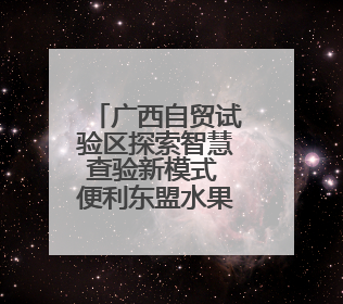 广西自贸试验区探索智慧查验新模式 便利东盟水果进境通关