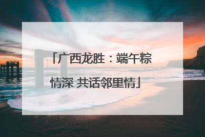 广西龙胜：端午粽情深 共话邻里情