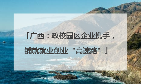 广西：政校园区企业携手，铺就就业创业“高速路”