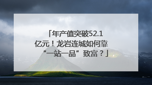年产值突破52.1亿元！龙岩连城如何靠“一站一品”致富？