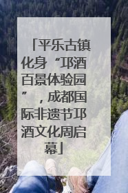 平乐古镇化身“邛酒百景体验园”，成都国际非遗节邛酒文化周启幕