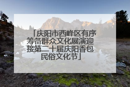 庆阳市西峰区有序筹备群众文化展演迎接第二十届庆阳香包民俗文化节