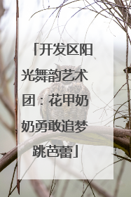 开发区阳光舞韵艺术团：花甲奶奶勇敢追梦跳芭蕾