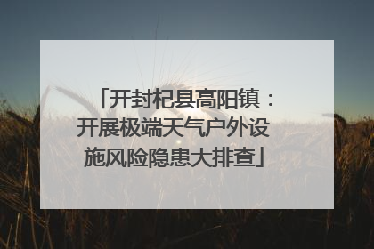 开封杞县高阳镇：开展极端天气户外设施风险隐患大排查