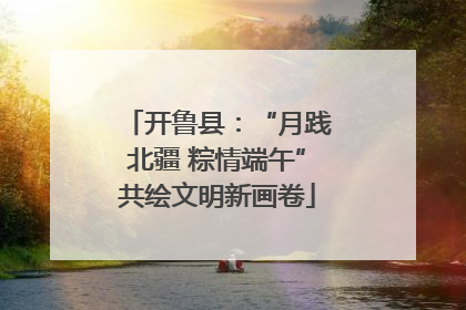 开鲁县：“月践北疆 粽情端午”共绘文明新画卷