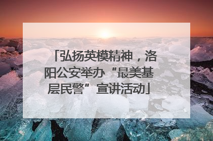 弘扬英模精神，洛阳公安举办“最美基层民警”宣讲活动