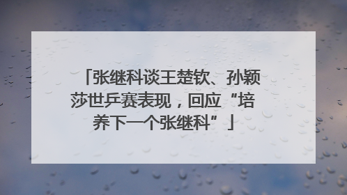 张继科谈王楚钦、孙颖莎世乒赛表现，回应“培养下一个张继科”