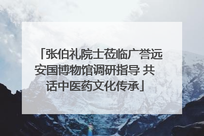 张伯礼院士莅临广誉远安国博物馆调研指导 共话中医药文化传承