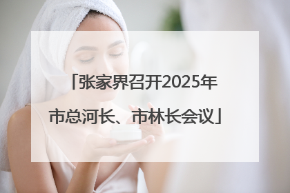 张家界召开2025年市总河长、市林长会议
