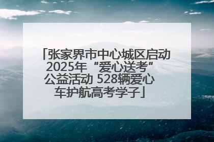 张家界市中心城区启动2025年“爱心送考”公益活动 528辆爱心车护航高考学子