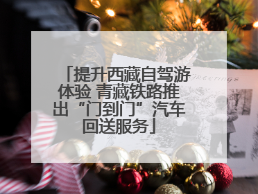 提升西藏自驾游体验 青藏铁路推出“门到门”汽车回送服务