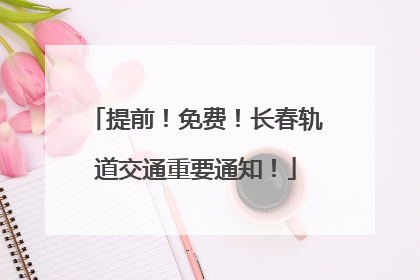 提前！免费！长春轨道交通重要通知！